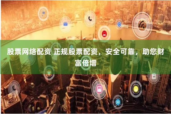 股票网络配资 正规股票配资，安全可靠，助您财富倍增