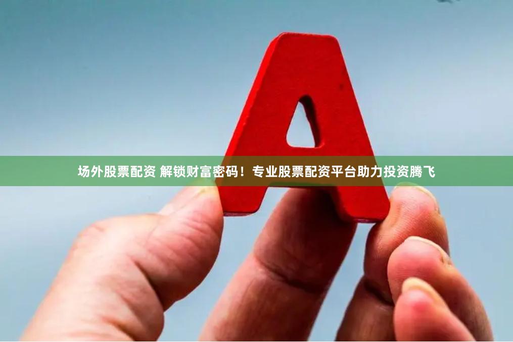 场外股票配资 解锁财富密码！专业股票配资平台助力投资腾飞