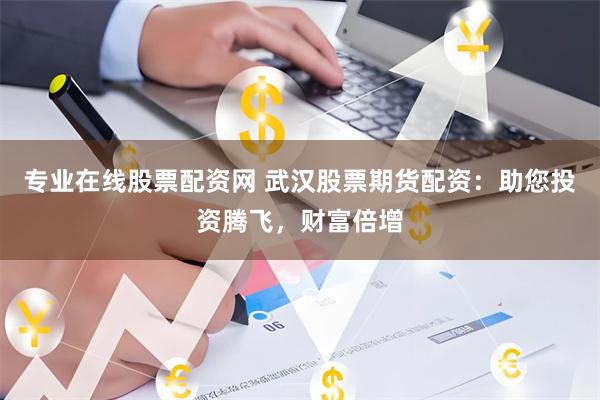 专业在线股票配资网 武汉股票期货配资：助您投资腾飞，财富倍增
