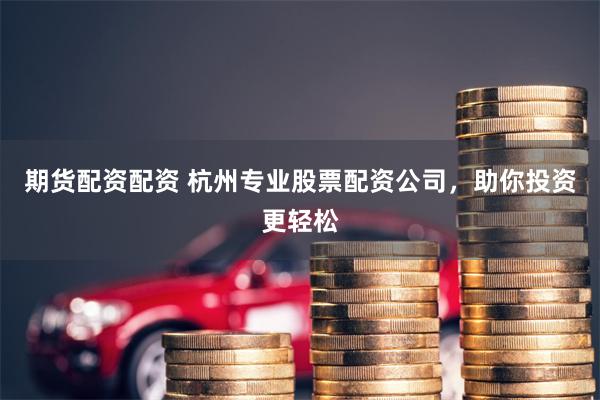 期货配资配资 杭州专业股票配资公司，助你投资更轻松