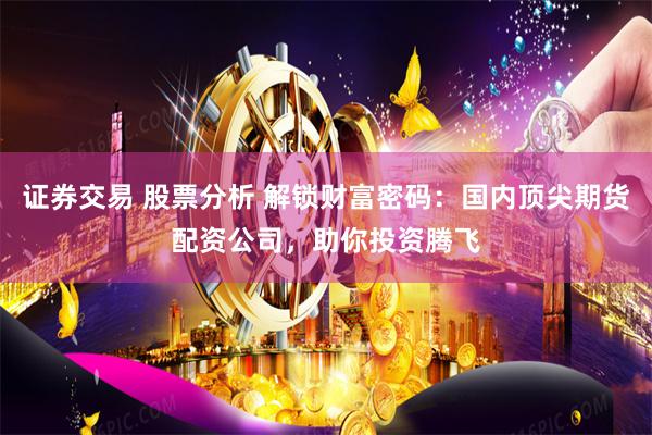 证券交易 股票分析 解锁财富密码：国内顶尖期货配资公司，助你投资腾飞