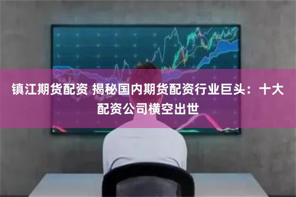 镇江期货配资 揭秘国内期货配资行业巨头：十大配资公司横空出世