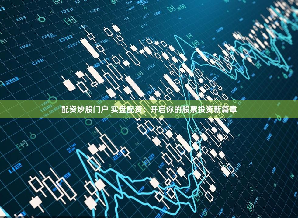 配资炒股门户 实盘配资：开启你的股票投资新篇章