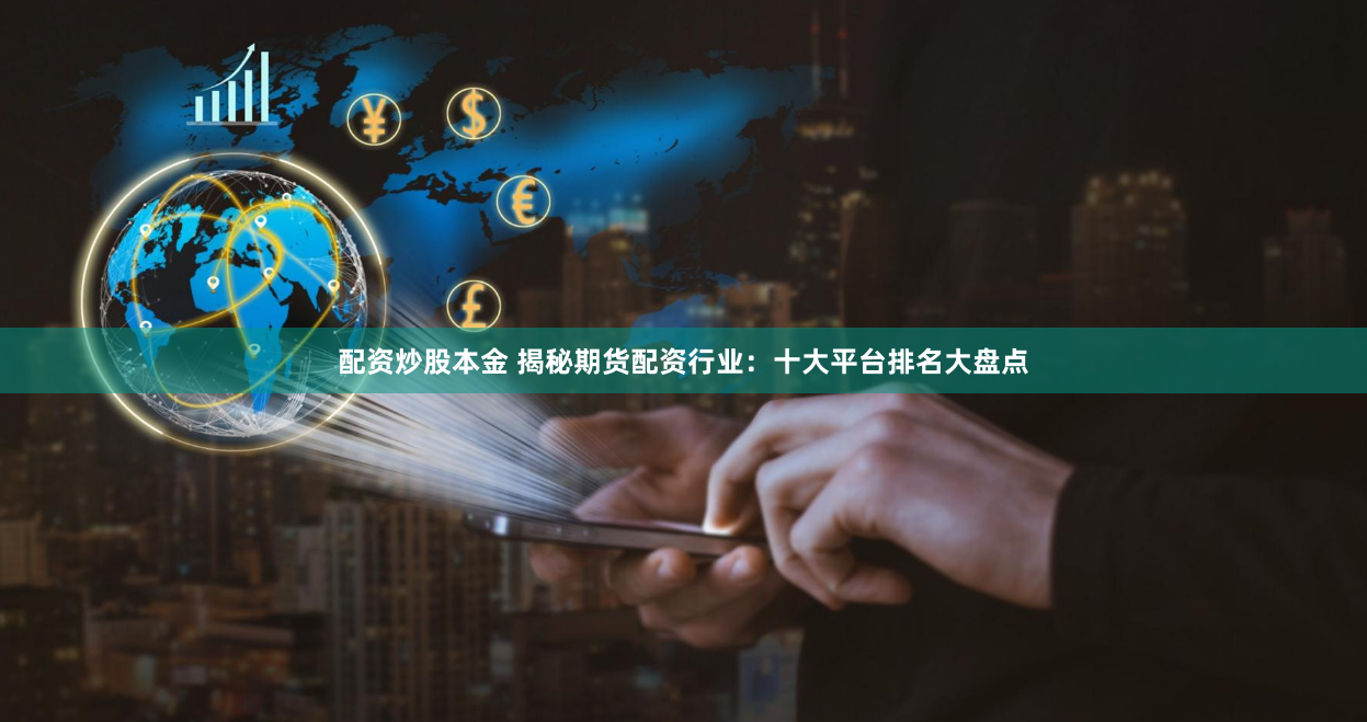 配资炒股本金 揭秘期货配资行业：十大平台排名大盘点