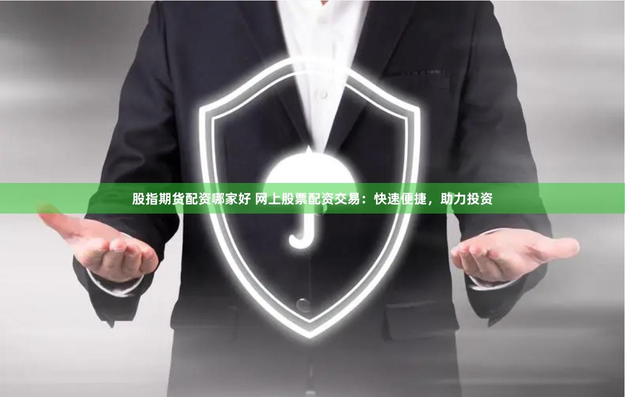 股指期货配资哪家好 网上股票配资交易：快速便捷，助力投资