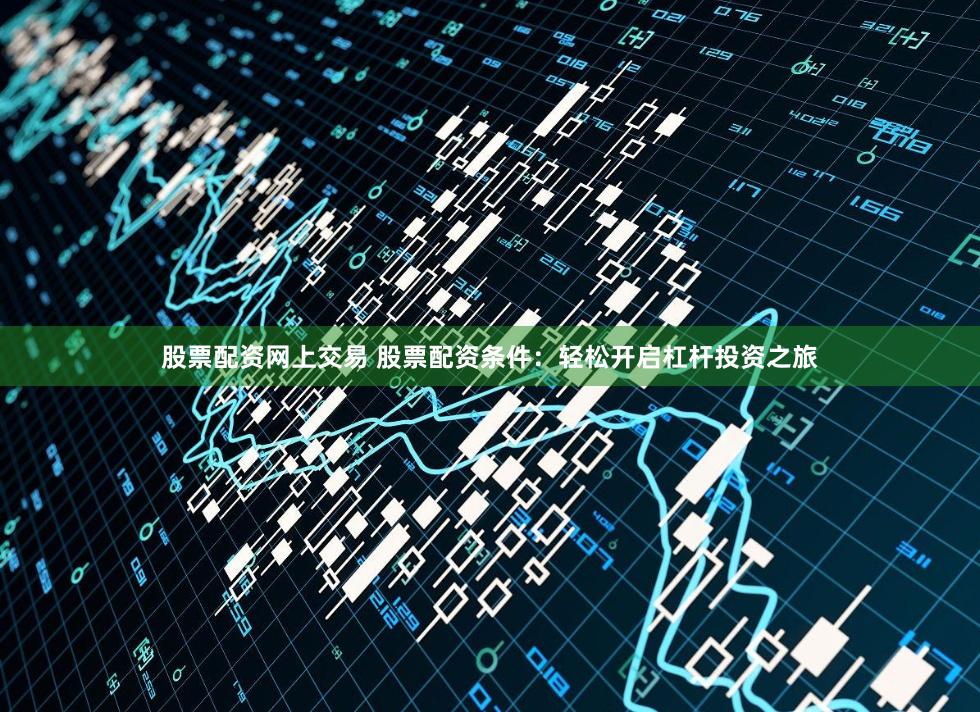 股票配资网上交易 股票配资条件：轻松开启杠杆投资之旅