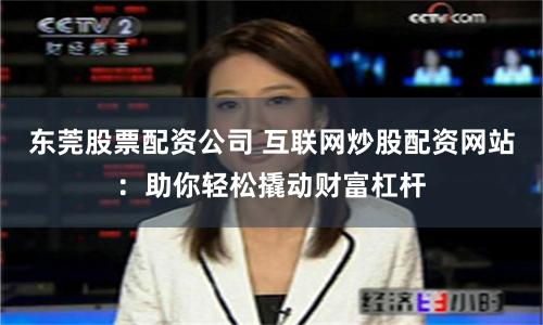 东莞股票配资公司 互联网炒股配资网站：助你轻松撬动财富杠杆