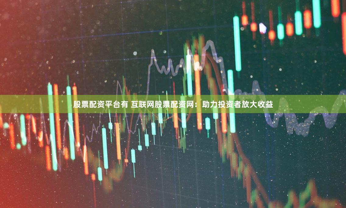 股票配资平台有 互联网股票配资网：助力投资者放大收益