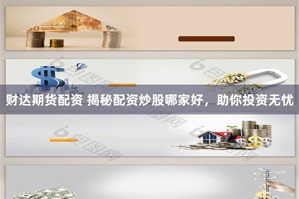 财达期货配资 揭秘配资炒股哪家好，助你投资无忧
