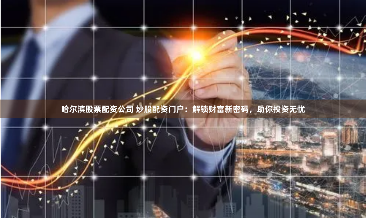 哈尔滨股票配资公司 炒股配资门户：解锁财富新密码，助你投资无忧