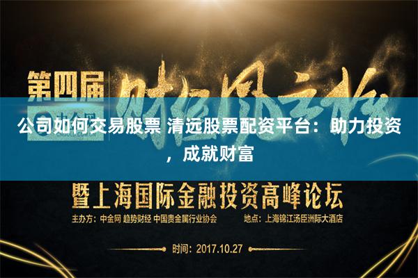 公司如何交易股票 清远股票配资平台：助力投资，成就财富