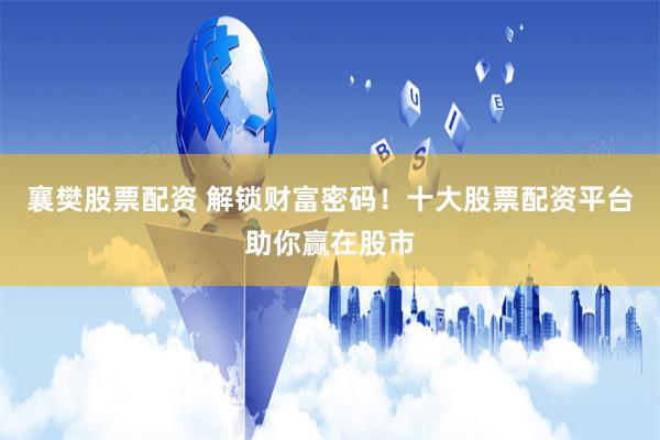 襄樊股票配资 解锁财富密码！十大股票配资平台助你赢在股市