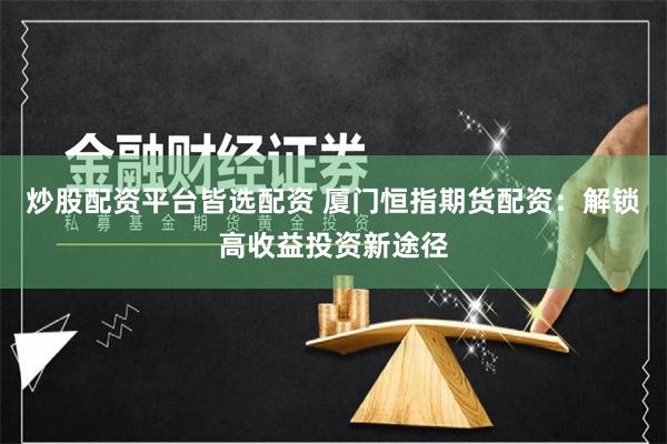 炒股配资平台皆选配资 厦门恒指期货配资：解锁高收益投资新途径