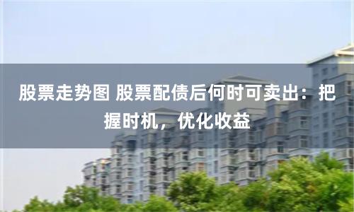 股票走势图 股票配债后何时可卖出：把握时机，优化收益