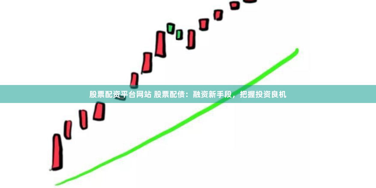 股票配资平台网站 股票配债：融资新手段，把握投资良机