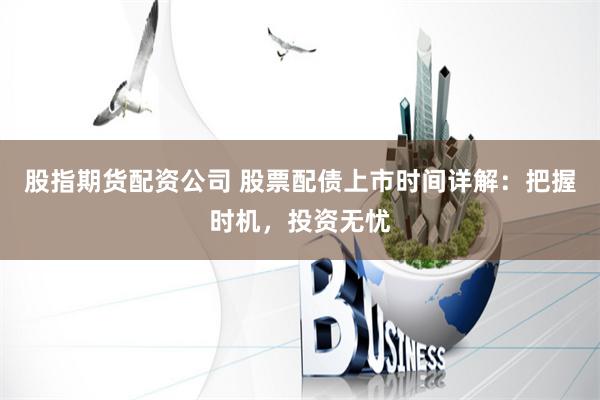 股指期货配资公司 股票配债上市时间详解：把握时机，投资无忧