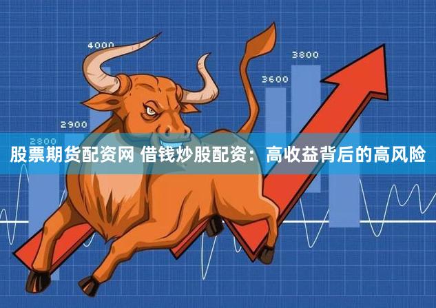 股票期货配资网 借钱炒股配资：高收益背后的高风险