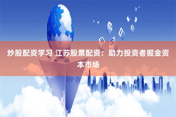 炒股配资学习 江苏股票配资：助力投资者掘金资本市场