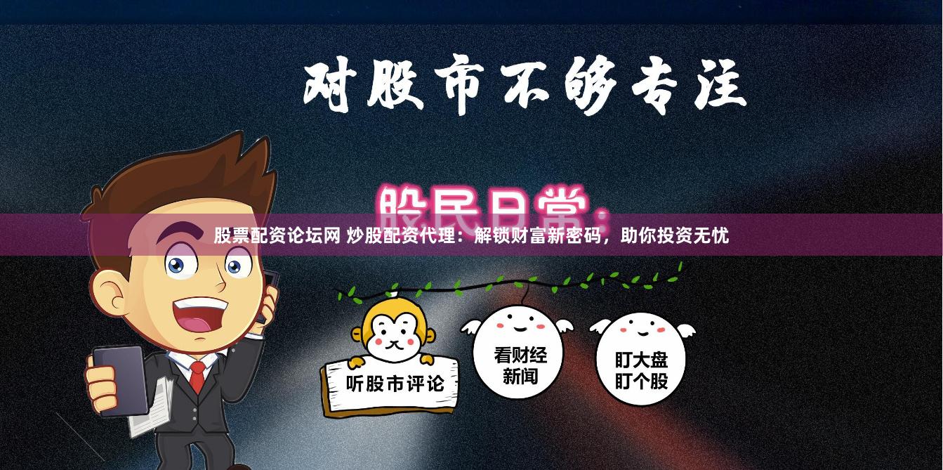股票配资论坛网 炒股配资代理：解锁财富新密码，助你投资无忧
