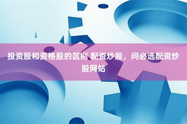 投资股和资格股的区别 配资炒股，问必选配资炒股网站
