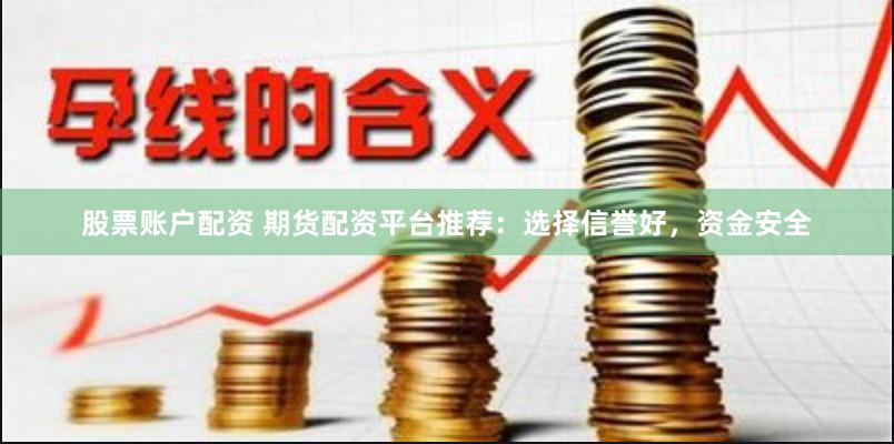股票账户配资 期货配资平台推荐：选择信誉好，资金安全
