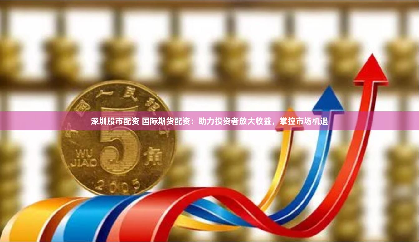 深圳股市配资 国际期货配资：助力投资者放大收益，掌控市场机遇