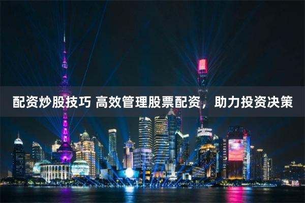 配资炒股技巧 高效管理股票配资，助力投资决策