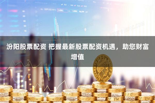 汾阳股票配资 把握最新股票配资机遇，助您财富增值