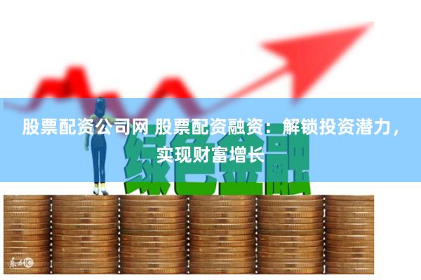 股票配资公司网 股票配资融资：解锁投资潜力，实现财富增长