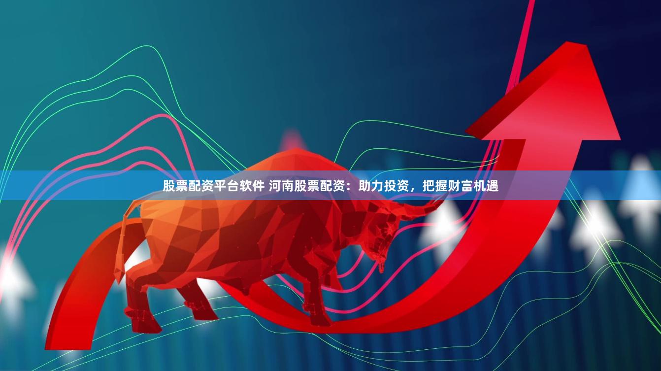 股票配资平台软件 河南股票配资：助力投资，把握财富机遇