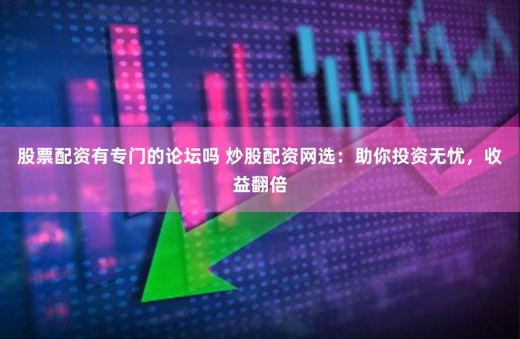股票配资有专门的论坛吗 炒股配资网选:助你投资无忧,收益翻倍
