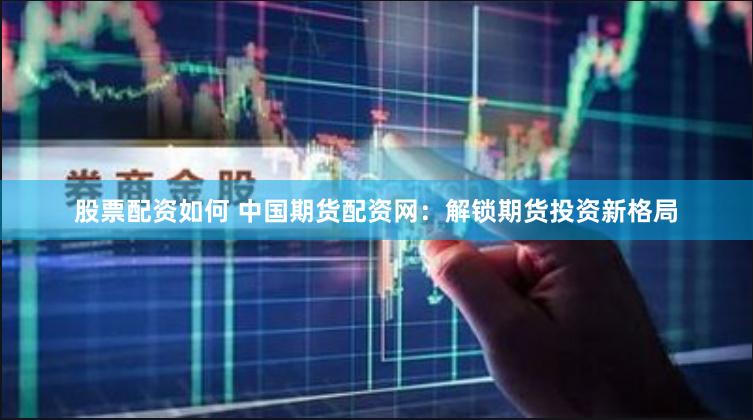 股票配资如何 中国期货配资网：解锁期货投资新格局