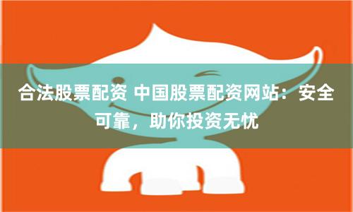 合法股票配资 中国股票配资网站：安全可靠，助你投资无忧
