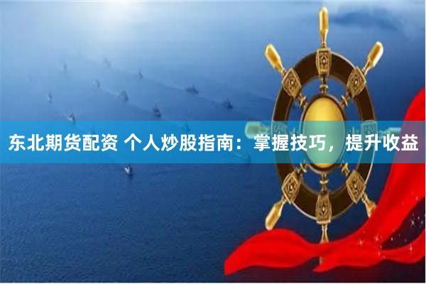 东北期货配资 个人炒股指南：掌握技巧，提升收益