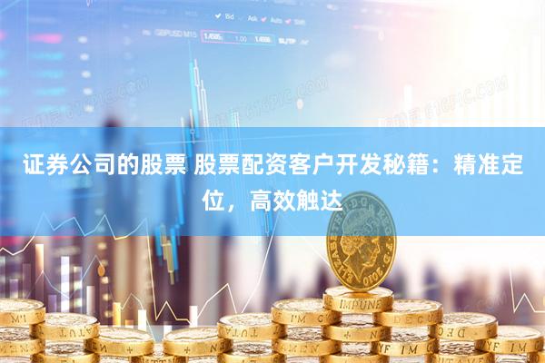 证券公司的股票 股票配资客户开发秘籍：精准定位，高效触达