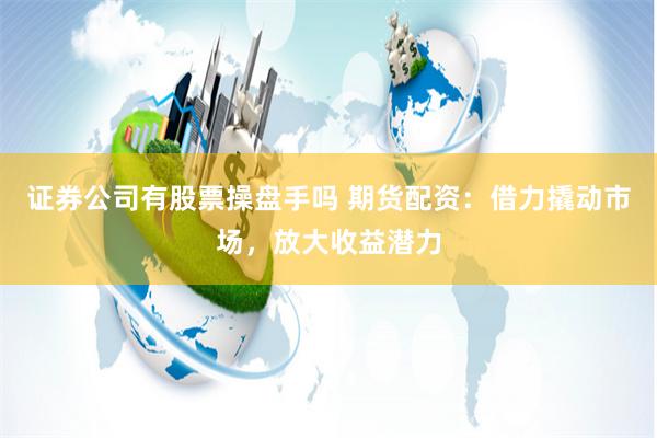 证券公司有股票操盘手吗 期货配资：借力撬动市场，放大收益潜力