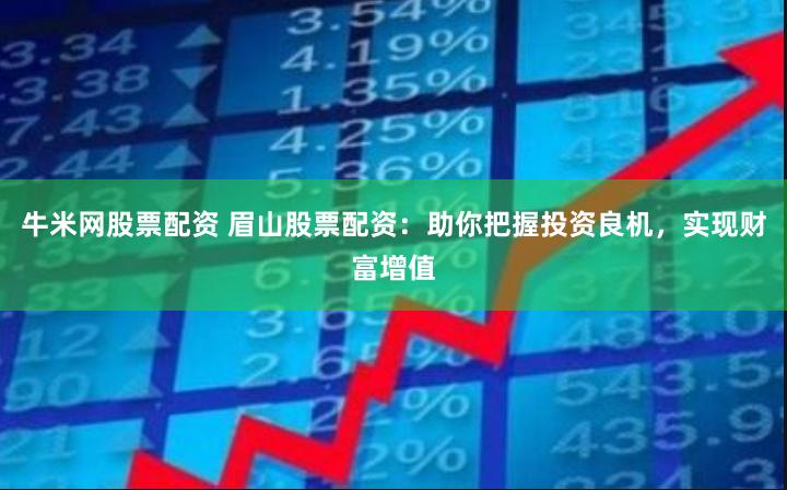 牛米网股票配资 眉山股票配资：助你把握投资良机，实现财富增值