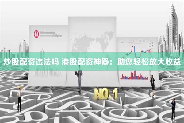 炒股配资违法吗 港股配资神器：助您轻松放大收益