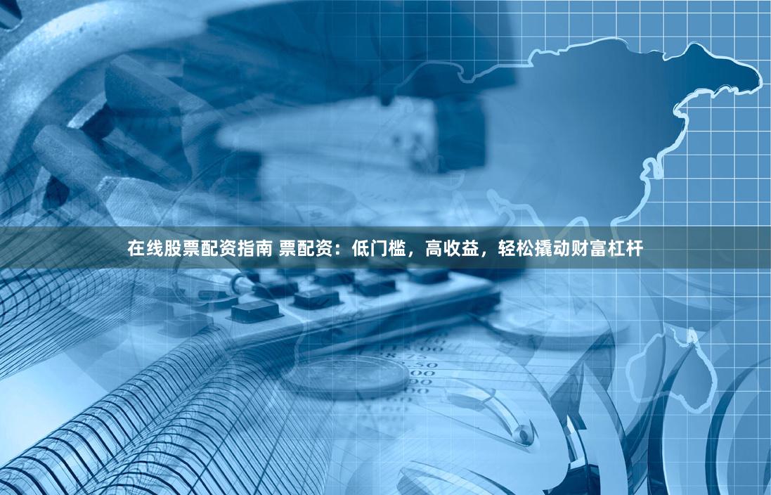 在线股票配资指南 票配资：低门槛，高收益，轻松撬动财富杠杆
