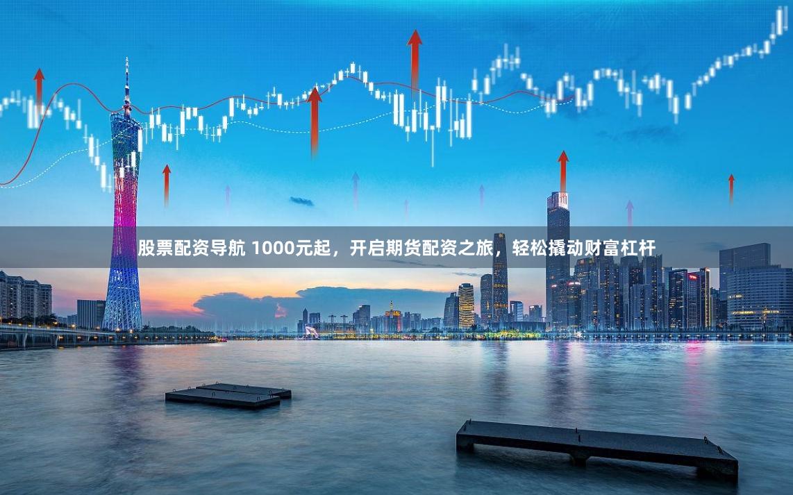 股票配资导航 1000元起，开启期货配资之旅，轻松撬动财富杠杆