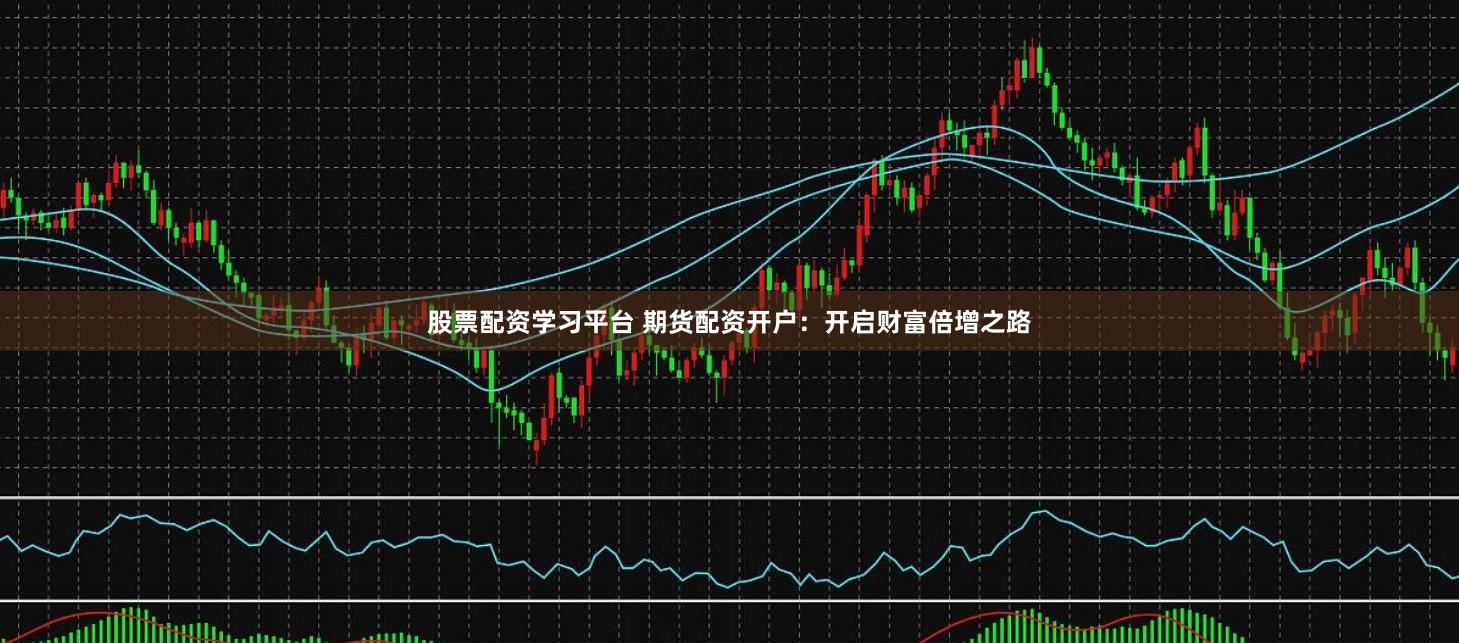股票配资学习平台 期货配资开户：开启财富倍增之路