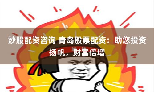 炒股配资咨询 青岛股票配资：助您投资扬帆，财富倍增