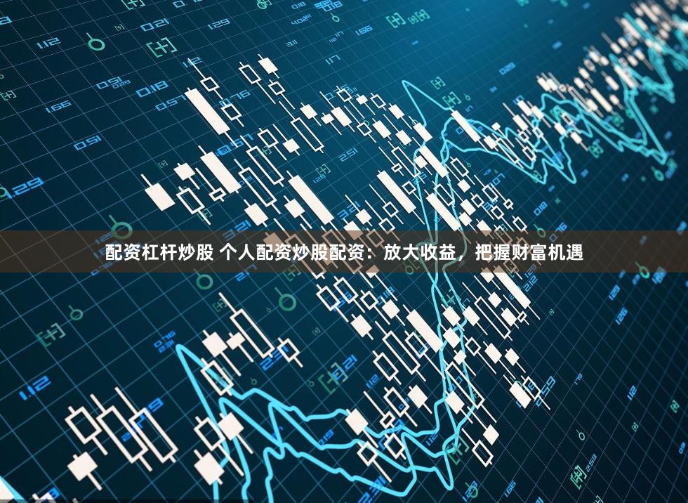 配资杠杆炒股 个人配资炒股配资：放大收益，把握财富机遇