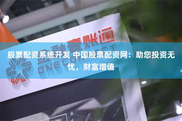 股票配资系统开发 中国股票配资网：助您投资无忧，财富增值