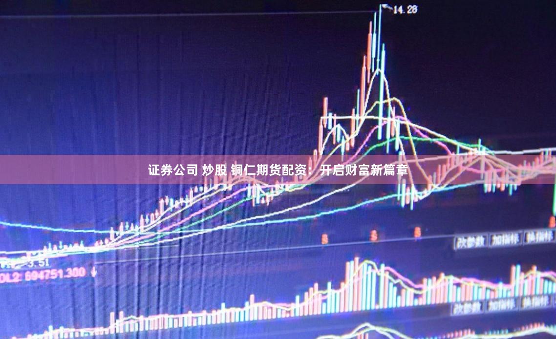 证券公司 炒股 铜仁期货配资：开启财富新篇章