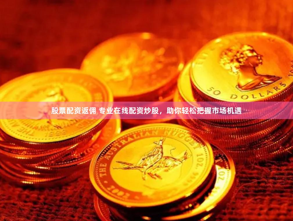 股票配资返佣 专业在线配资炒股，助你轻松把握市场机遇