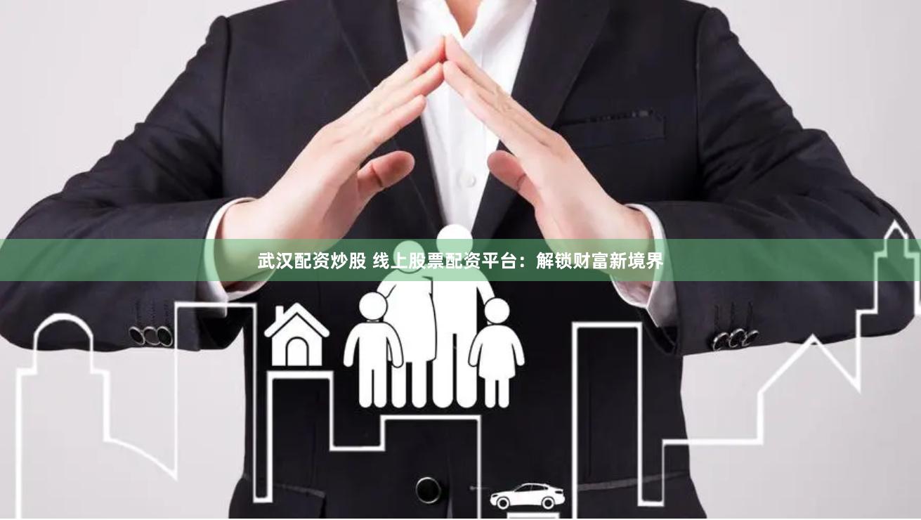 武汉配资炒股 线上股票配资平台：解锁财富新境界