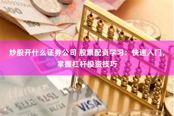 炒股开什么证券公司 股票配资学习：快速入门，掌握杠杆投资技巧