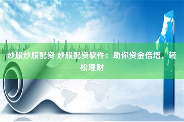 炒股炒股配资 炒股配资软件：助你资金倍增，轻松理财