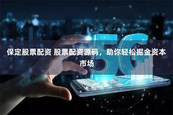 保定股票配资 股票配资源码，助你轻松掘金资本市场